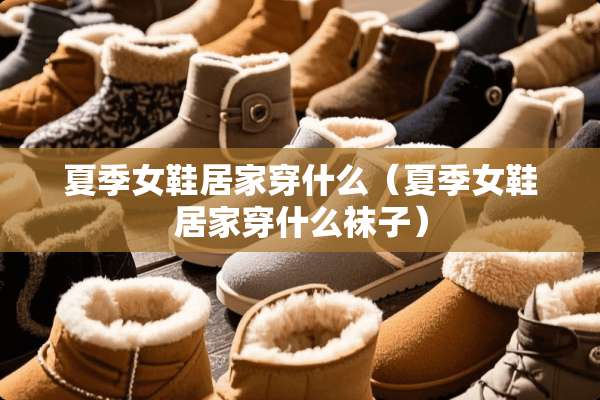 夏季女鞋居家穿什么（夏季女鞋居家穿什么袜子）
