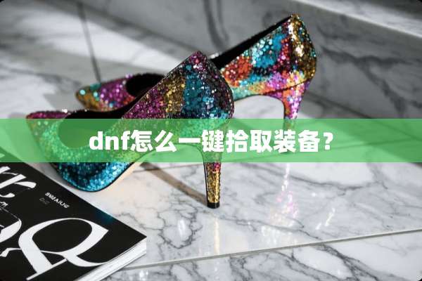 dnf怎么一键拾取装备？