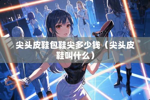 尖头皮鞋包鞋尖多少钱（尖头皮鞋叫什么）