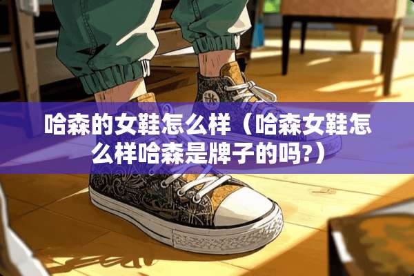 哈森的女鞋怎么样（哈森女鞋怎么样哈森是牌子的吗?）