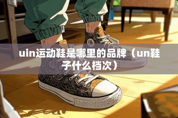 uin运动鞋是哪里的品牌（un鞋子什么档次）