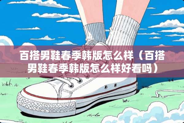 百搭男鞋春季韩版怎么样（百搭男鞋春季韩版怎么样好看吗）