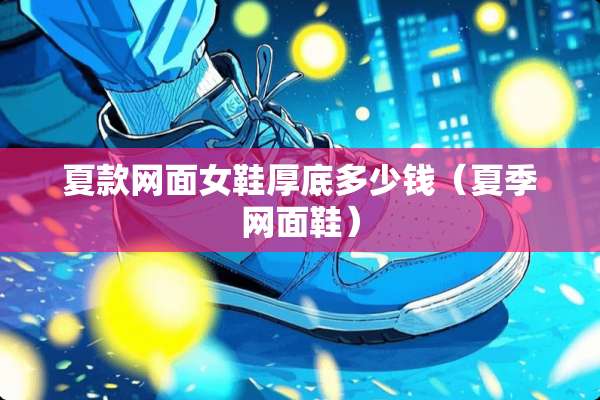 夏款网面女鞋厚底多少钱（夏季网面鞋）