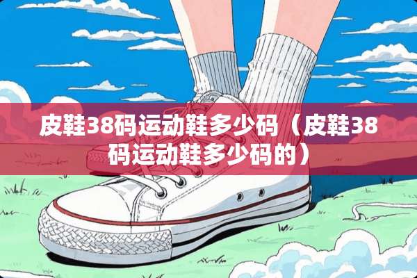 皮鞋38码运动鞋多少码（皮鞋38码运动鞋多少码的）