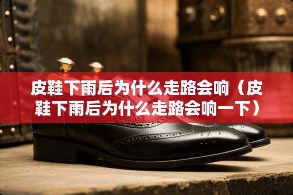 皮鞋下雨后为什么走路会响（皮鞋下雨后为什么走路会响一下）
