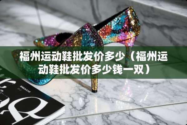 福州运动鞋批发价多少（福州运动鞋批发价多少钱一双）