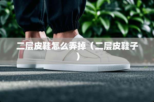 二层皮鞋怎么弄掉（二层皮鞋子）