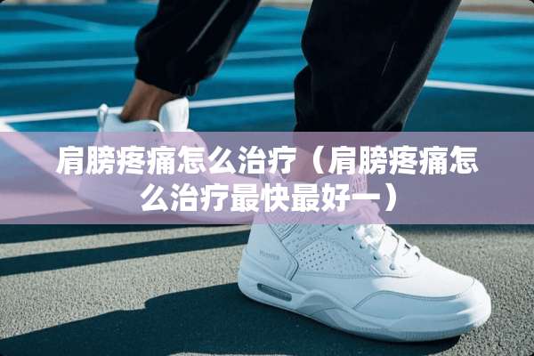肩膀疼痛怎么治疗（肩膀疼痛怎么治疗最快最好一）
