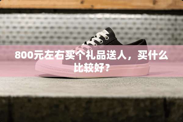 800元左右买个礼品送人，买什么比较好？