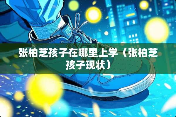 张柏芝孩子在哪里上学（张柏芝孩子现状）