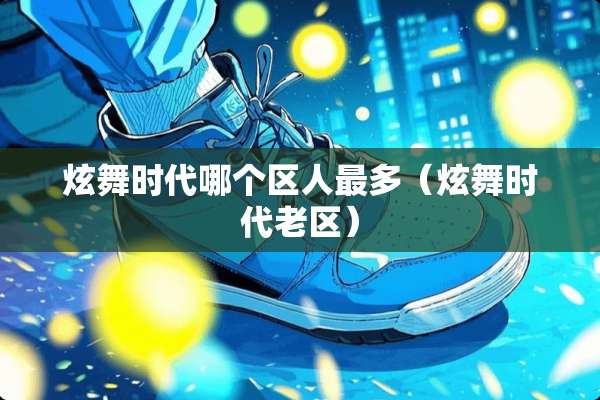 炫舞时代哪个区人最多（炫舞时代老区）