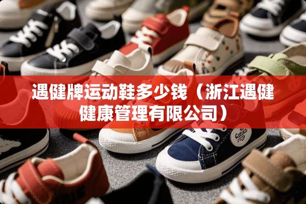 遇健牌运动鞋多少钱（浙江遇健健康管理有限公司）