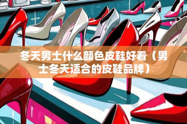 冬天男士什么颜色皮鞋好看（男士冬天适合的皮鞋品牌）