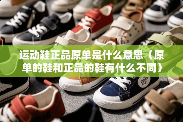 运动鞋正品原单是什么意思（原单的鞋和正品的鞋有什么不同）