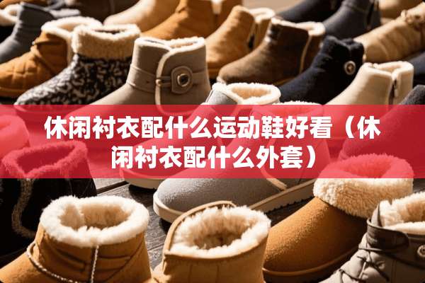 休闲衬衣配什么运动鞋好看（休闲衬衣配什么外套）