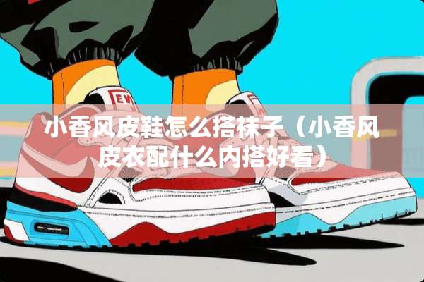 小香风皮鞋怎么搭袜子（小香风皮衣配什么内搭好看）