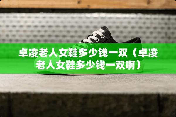 卓凌老人女鞋多少钱一双（卓凌老人女鞋多少钱一双啊）