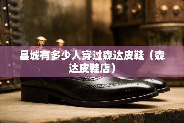 县城有多少人穿过森达皮鞋（森达皮鞋店）