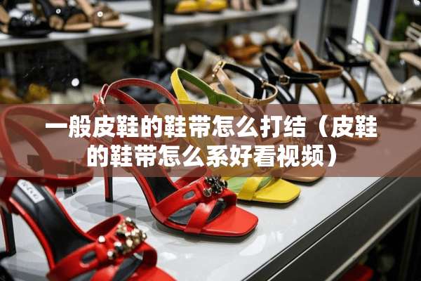 一般皮鞋的鞋带怎么打结（皮鞋的鞋带怎么系好看视频）
