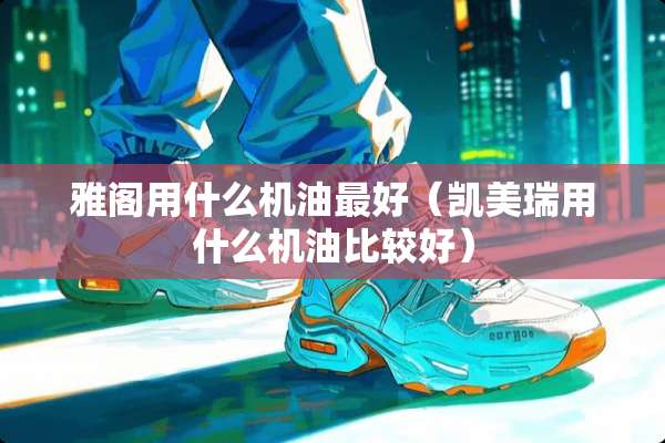 雅阁用什么机油最好（凯美瑞用什么机油比较好）