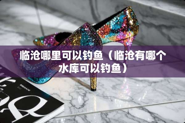 临沧哪里可以钓鱼（临沧有哪个水库可以钓鱼）