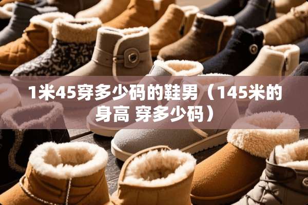 1米45穿多少码的鞋男（145米的身高 穿多少码）