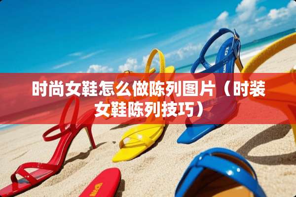 时尚女鞋怎么做陈列图片（时装女鞋陈列技巧）