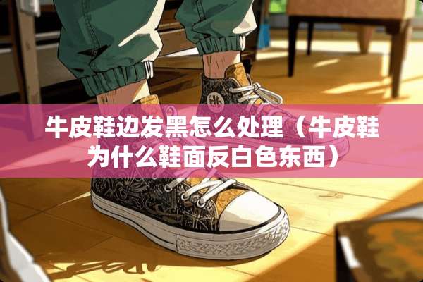 牛皮鞋边发黑怎么处理（牛皮鞋为什么鞋面反白色东西）