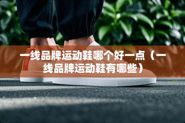 一线品牌运动鞋哪个好一点（一线品牌运动鞋有哪些）