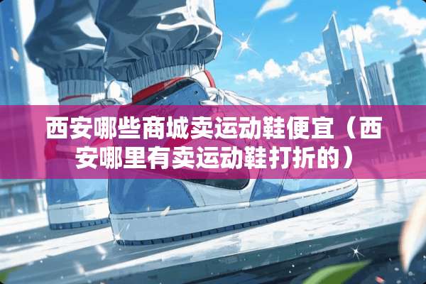 西安哪些商城卖运动鞋便宜（西安哪里有卖运动鞋打折的）