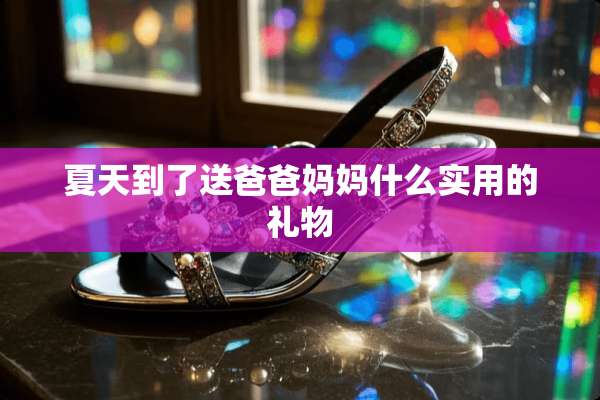 夏天到了送爸爸妈妈什么实用的礼物