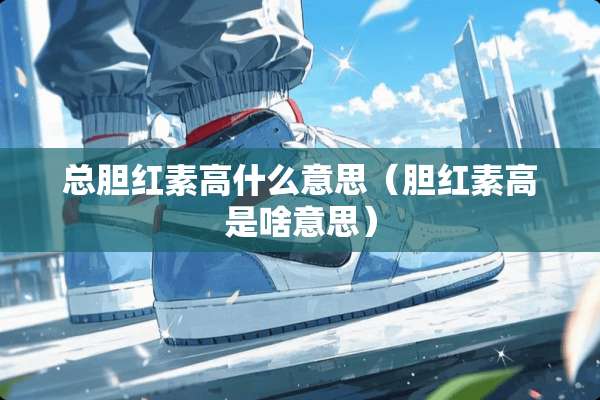 总胆红素高什么意思（胆红素高是啥意思）