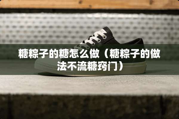 糖粽子的糖怎么做（糖粽子的做法不流糖窍门）