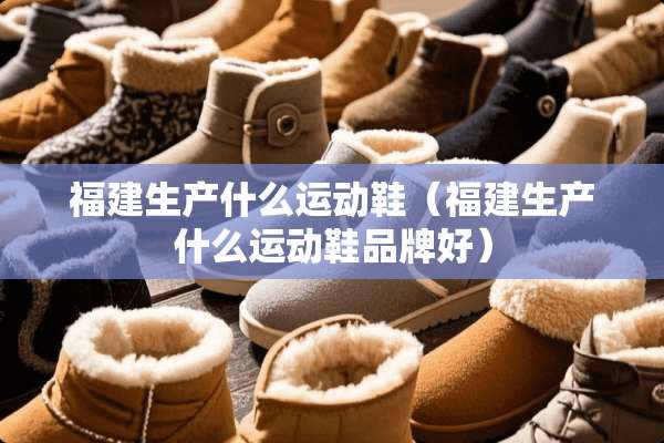 福建生产什么运动鞋（福建生产什么运动鞋品牌好）