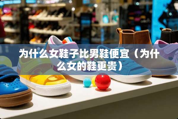 为什么女鞋子比男鞋便宜（为什么女的鞋更贵）