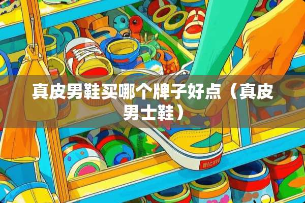真皮男鞋买哪个牌子好点（真皮男士鞋）