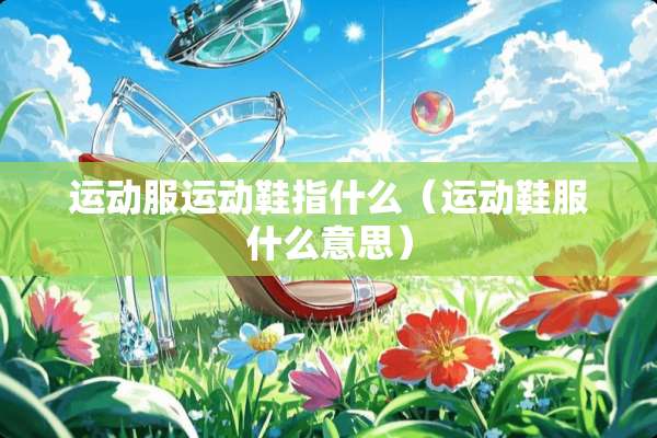 运动服运动鞋指什么（运动鞋服什么意思）