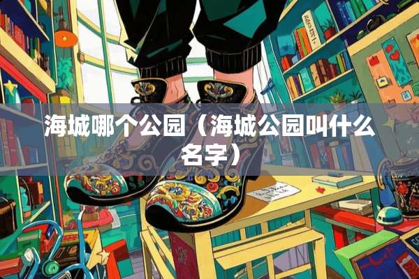 海城哪个公园（海城公园叫什么名字）