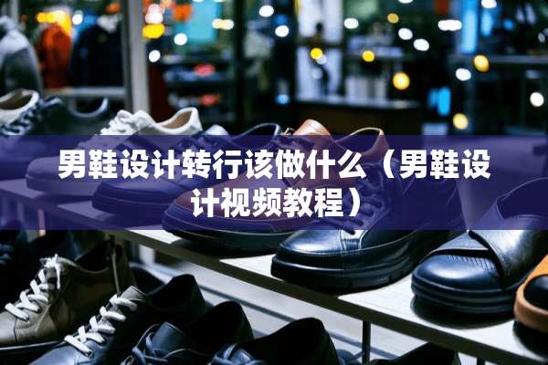 男鞋设计转行该做什么（男鞋设计视频教程）
