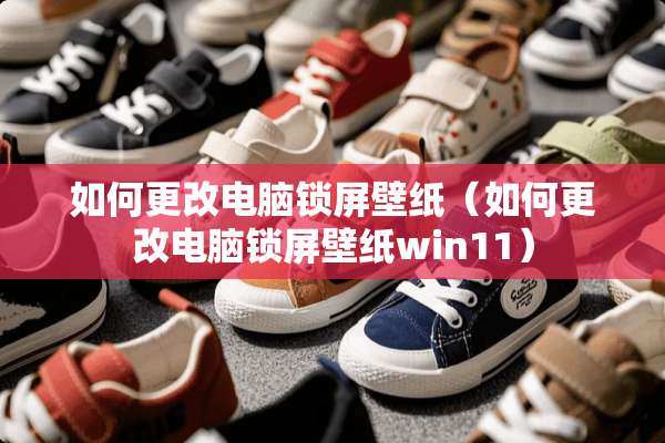如何更改电脑锁屏壁纸（如何更改电脑锁屏壁纸win11）