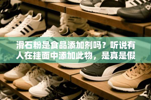 滑石粉是食品添加剂吗？听说有人在挂面中添加此物，是真是假？