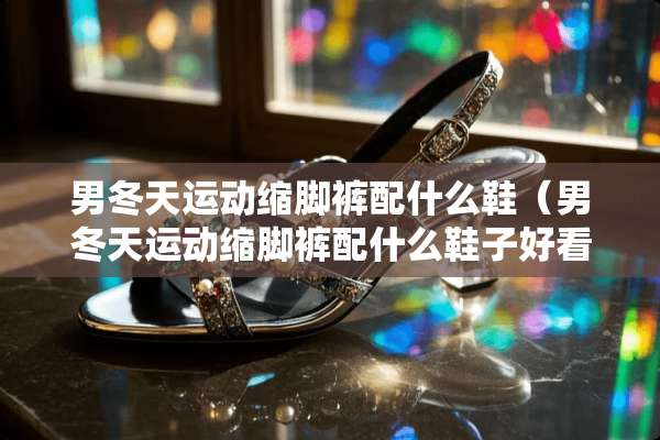 男冬天运动缩脚裤配什么鞋（男冬天运动缩脚裤配什么鞋子好看）