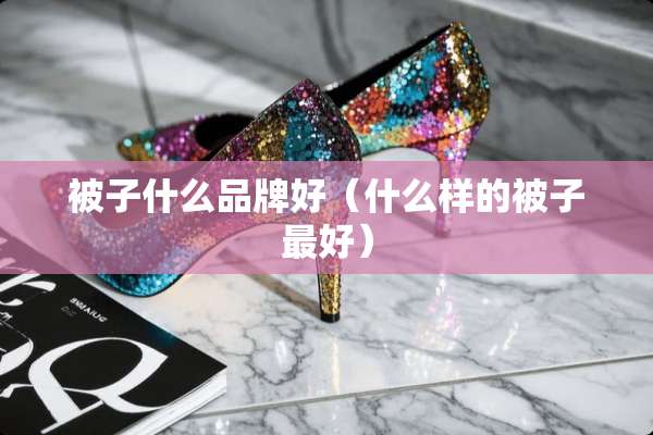 被子什么品牌好（什么样的被子最好）