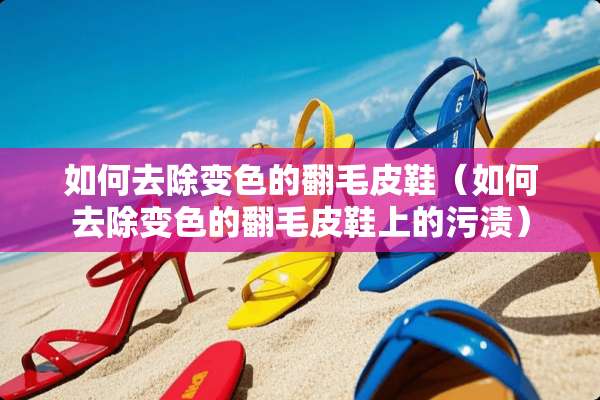 如何去除变色的翻毛皮鞋（如何去除变色的翻毛皮鞋上的污渍）