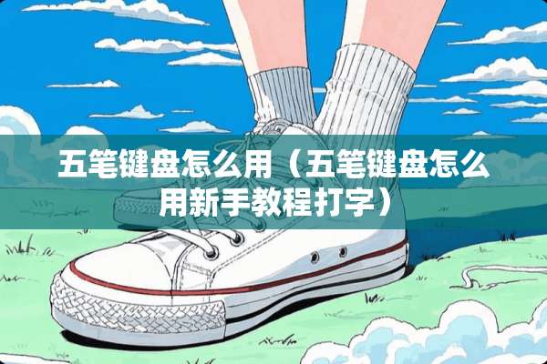 五笔键盘怎么用（五笔键盘怎么用新手教程打字）