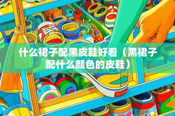 什么裙子配黑皮鞋好看（黑裙子配什么颜色的皮鞋）