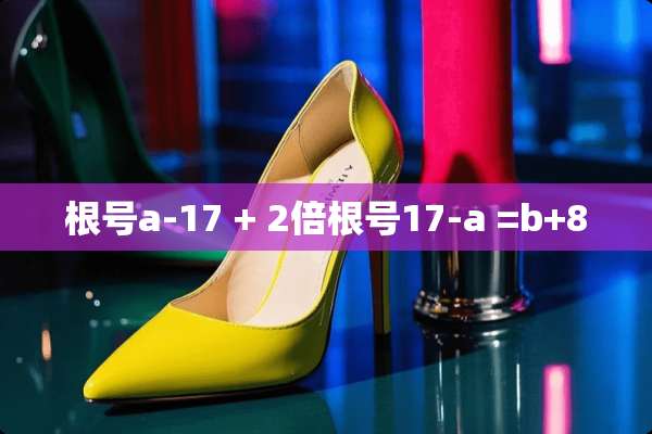 根号a-17 + 2倍根号17-a =b+8