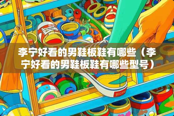 李宁好看的男鞋板鞋有哪些（李宁好看的男鞋板鞋有哪些型号）