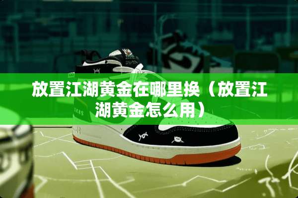 放置江湖黄金在哪里换（放置江湖黄金怎么用）