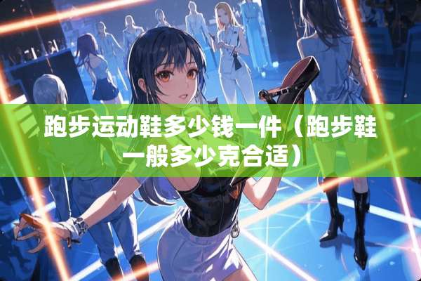 跑步运动鞋多少钱一件（跑步鞋一般多少克合适）